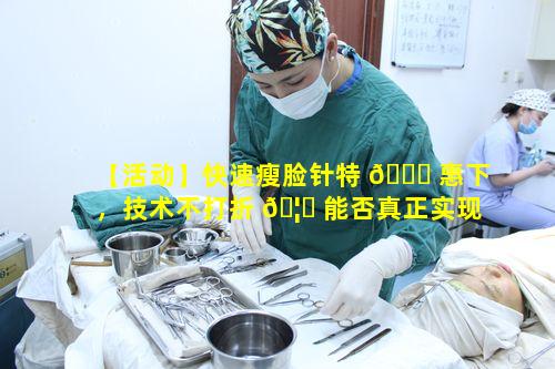 【活动】快速瘦脸针特 💐 惠下，技术不打折 🦁 能否真正实现